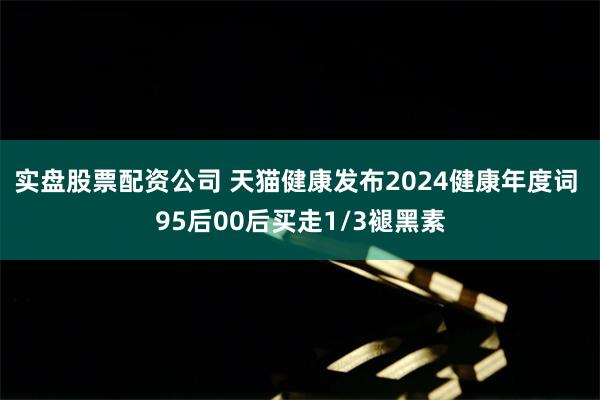 实盘股票配资公司 天猫健康发布2024健康年度词 95后00