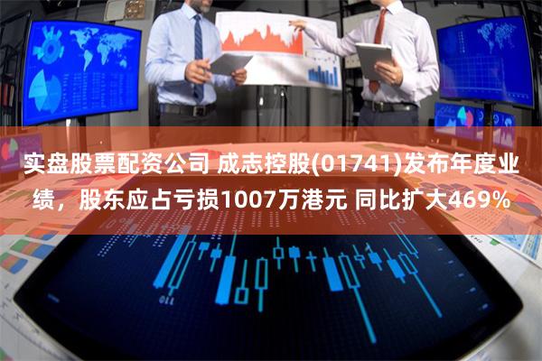 实盘股票配资公司 成志控股(01741)发布年度业绩，股东应